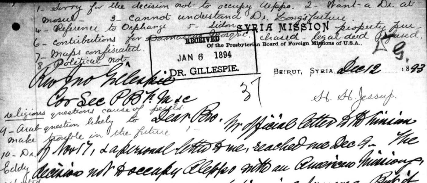 Jessup, H. H. Syria Letters, 1893 - 1895, Vol. 10: Notes Board Decision Not To Occupy Aleppo-Troubles Likely From Turks. But There Are Many French, German, Italian And English Institutions. The Turks Would Shrink From Clearing Them All Out. We Have The Rights Of The Most Favored Nations. Mission Policy And Methods-We Obey The Laws And Teach The People To Do The Same. Our Moslem Converts Will Have To Leave The Country And Serve God Elsewhere Until The Government Policy Is Changed. 12 Dec. 1893. MS Evangelism and the Syria-Lebanon Mission: Correspondence of the Board of Foreign Missions, 1869-1910. Presbyterian Historical Society. Archives Unbound, link.gale.com/apps/doc/SC5104838087/GDSC?u=asiademo&sid=bookmark-GDSC&xid=84fbd2b4&pg=1.